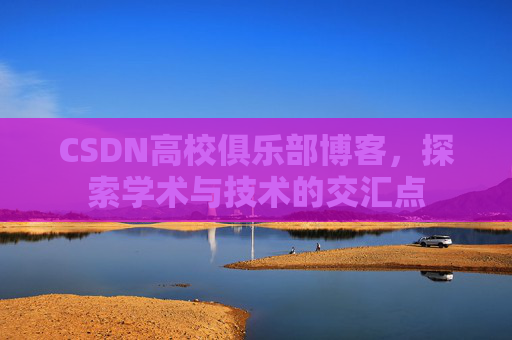 CSDN高校俱乐部博客，探索学术与技术的交汇点
